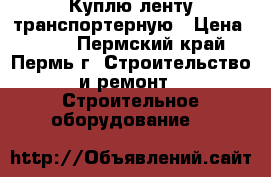 Куплю ленту транспортерную › Цена ­ 819 - Пермский край, Пермь г. Строительство и ремонт » Строительное оборудование   